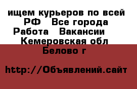 ищем курьеров по всей РФ - Все города Работа » Вакансии   . Кемеровская обл.,Белово г.